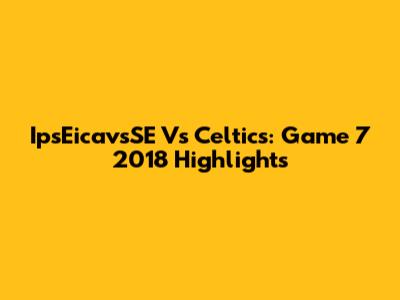 IpsEicavsSE Vs Celtics: Game 7 2018 Highlights