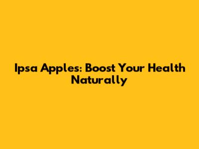 Ipsa Apples: Boost Your Health Naturally