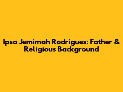 Ipsa Jemimah Rodrigues: Father & Religious Background