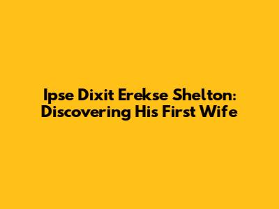 Ipse Dixit Erekse Shelton: Discovering His First Wife