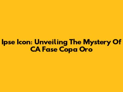 Ipse Icon: Unveiling The Mystery Of CA Fase Copa Oro