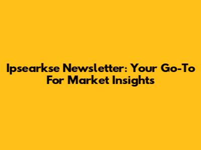 Ipsearkse Newsletter: Your Go-To For Market Insights