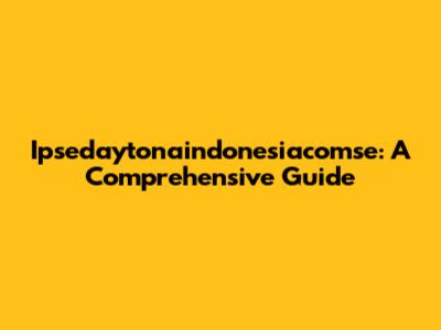 Ipsedaytonaindonesiacomse: A Comprehensive Guide