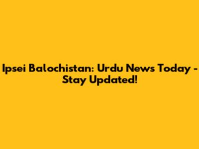Ipsei Balochistan: Urdu News Today - Stay Updated!