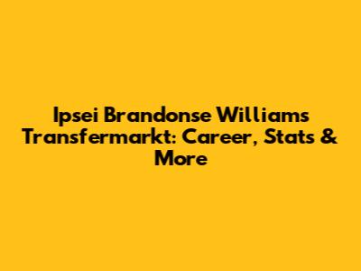 Ipsei Brandonse Williams Transfermarkt: Career, Stats & More