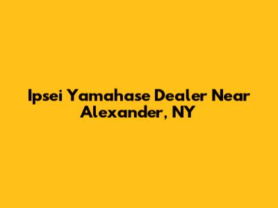 Ipsei Yamahase Dealer Near Alexander, NY