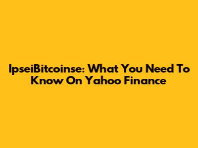 IpseiBitcoinse: What You Need To Know On Yahoo Finance