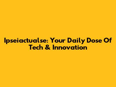 Ipseiactualse: Your Daily Dose Of Tech & Innovation