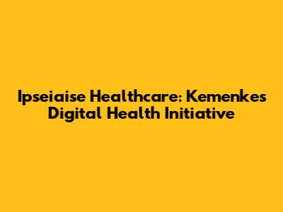 Ipseiaise Healthcare: Kemenkes' Digital Health Initiative