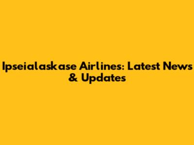 Ipseialaskase Airlines: Latest News & Updates