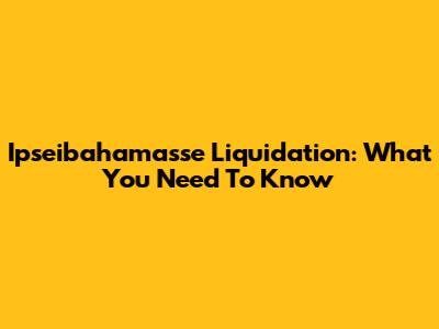 Ipseibahamasse Liquidation: What You Need To Know