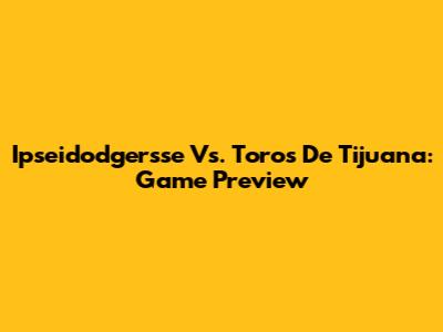 Ipseidodgersse Vs. Toros De Tijuana: Game Preview