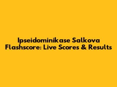 Ipseidominikase Salkova Flashscore: Live Scores & Results