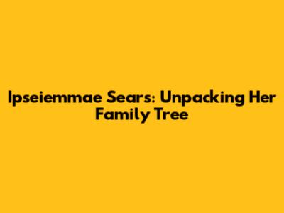 Ipseiemmae Sears: Unpacking Her Family Tree