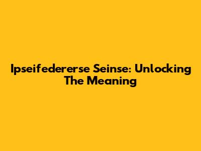 Ipseifedererse Seinse: Unlocking The Meaning