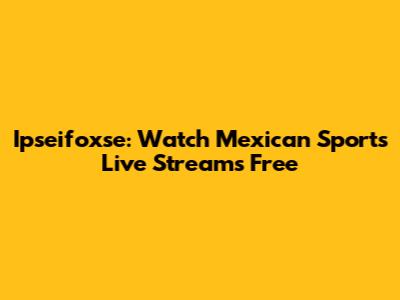 Ipseifoxse: Watch Mexican Sports Live Streams Free