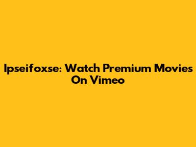 Ipseifoxse: Watch Premium Movies On Vimeo