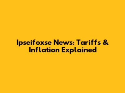 Ipseifoxse News: Tariffs & Inflation Explained