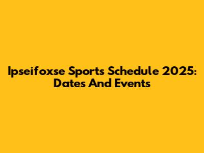 Ipseifoxse Sports Schedule 2025: Dates And Events