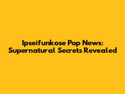 Ipseifunkose Pop News: Supernatural Secrets Revealed
