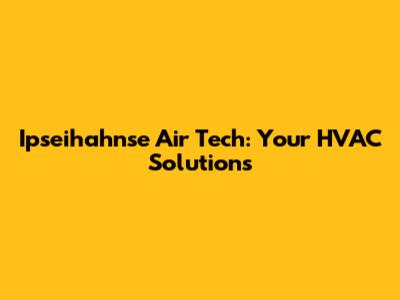 Ipseihahnse Air Tech: Your HVAC Solutions
