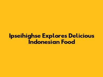 Ipseihighse Explores Delicious Indonesian Food