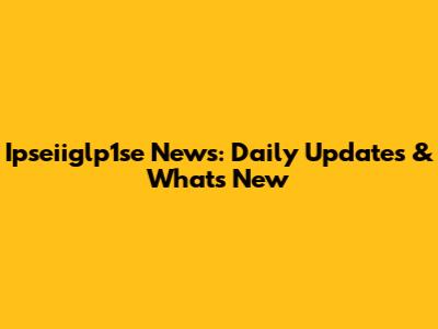 Ipseiiglp1se News: Daily Updates & What's New