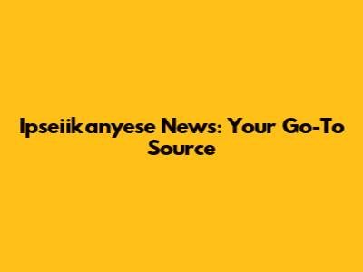 Ipseiikanyese News: Your Go-To Source