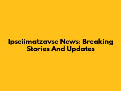 Ipseiimatzavse News: Breaking Stories And Updates