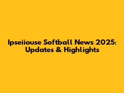 Ipseiiouse Softball News 2025: Updates & Highlights