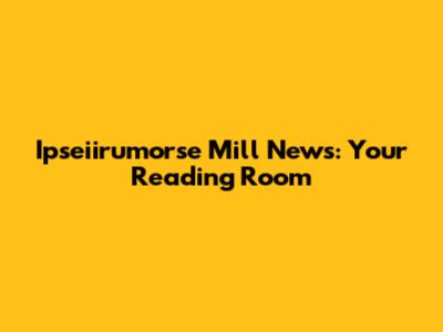 Ipseiirumorse Mill News: Your Reading Room