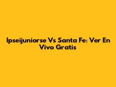 Ipseijuniorse Vs Santa Fe: Ver En Vivo Gratis