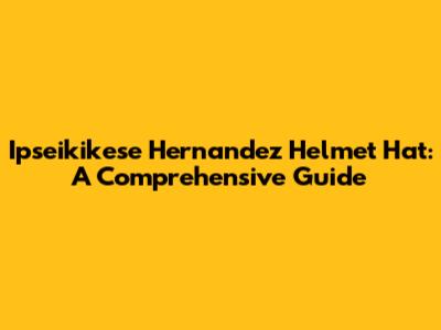 Ipseikikese Hernandez Helmet Hat: A Comprehensive Guide