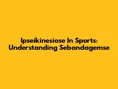 Ipseikinesiose In Sports: Understanding Sebandagemse