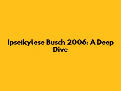 Ipseikylese Busch 2006: A Deep Dive