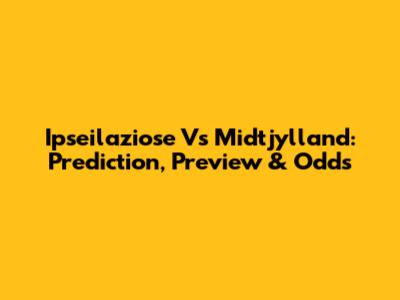 Ipseilaziose Vs Midtjylland: Prediction, Preview & Odds