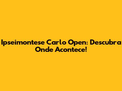 Ipseimontese Carlo Open: Descubra Onde Acontece!
