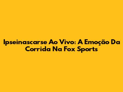Ipseinascarse Ao Vivo: A Emoção Da Corrida Na Fox Sports