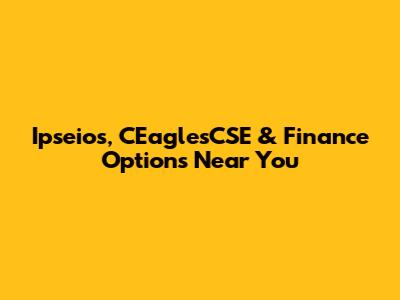 Ipseios, CEaglesCSE & Finance Options Near You