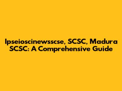 Ipseioscinewsscse, SCSC, Madura SCSC: A Comprehensive Guide