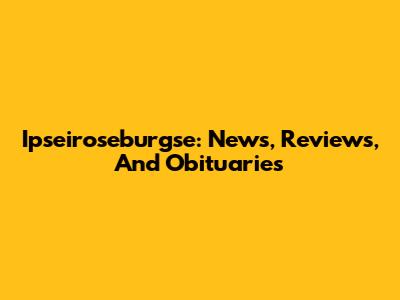 Ipseiroseburgse: News, Reviews, And Obituaries