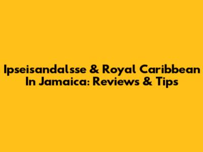 Ipseisandalsse & Royal Caribbean In Jamaica: Reviews & Tips