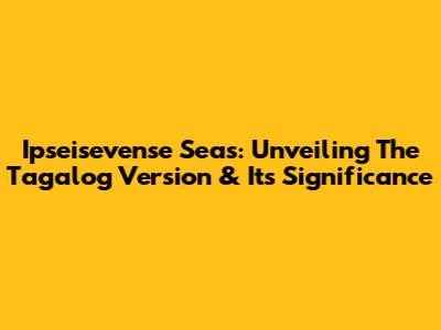 Ipseisevense Seas: Unveiling The Tagalog Version & Its Significance
