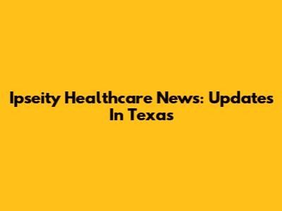 Ipseity Healthcare News: Updates In Texas