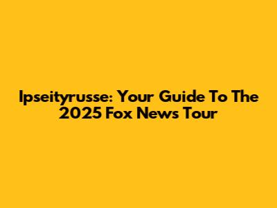 Ipseityrusse: Your Guide To The 2025 Fox News Tour