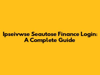 Ipseivwse Seautose Finance Login: A Complete Guide