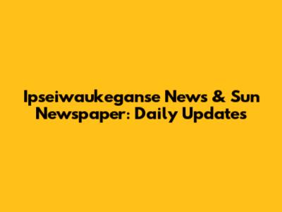 Ipseiwaukeganse News & Sun Newspaper: Daily Updates