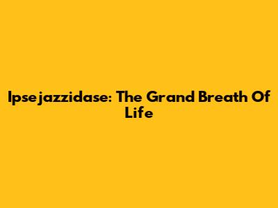 Ipsejazzidase: The Grand Breath Of Life