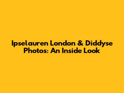 Ipselauren London & Diddyse Photos: An Inside Look