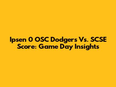Ipsen 0 OSC Dodgers Vs. SCSE Score: Game Day Insights